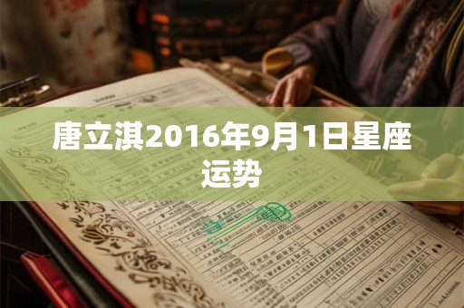 唐立淇2016年9月1日星座运势 唐立淇2016年9月1日星座运势