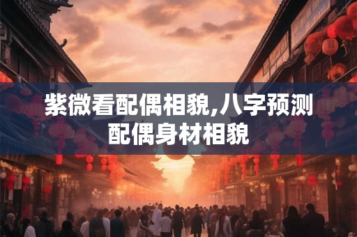 紫微看配偶相貌,八字预测配偶身材相貌