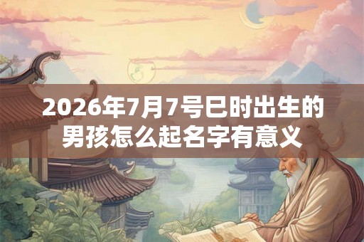 2026年7月7号巳时出生的男孩怎么起名字有意义