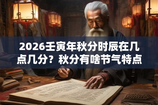 2026壬寅年秋分时辰在几点几分?秋分有啥节气特点 2026壬寅年秋分时辰在几点几分?秋分有啥节气特点