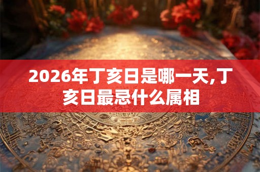 2026年丁亥日是哪一天,丁亥日最忌什么属相