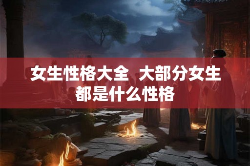 女生性格大全  大部分女生都是什么性格