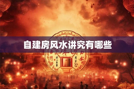 自建房风水讲究有哪些 自建房风水讲究有哪些