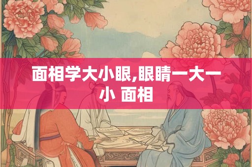 面相学大小眼,眼睛一大一小 面相