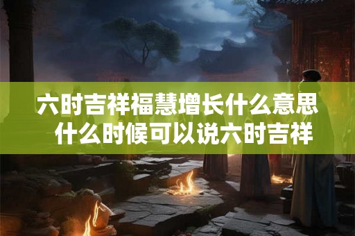 六时吉祥福慧增长什么意思  什么时候可以说六时吉祥