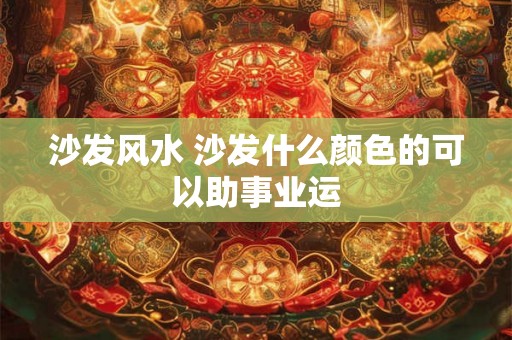 沙发风水 沙发什么颜色的可以助事业运
