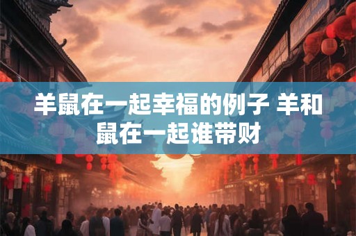 羊鼠在一起幸福的例子 羊和鼠在一起谁带财