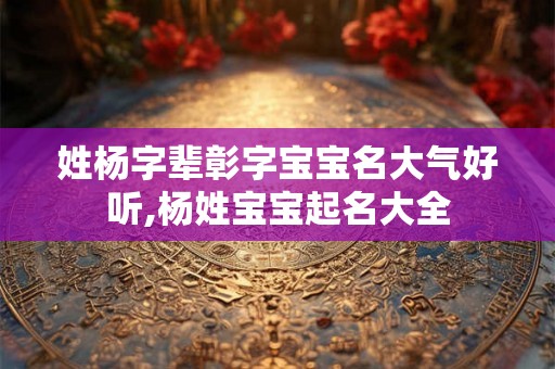 姓杨字辈彰字宝宝名大气好听,杨姓宝宝起名大全