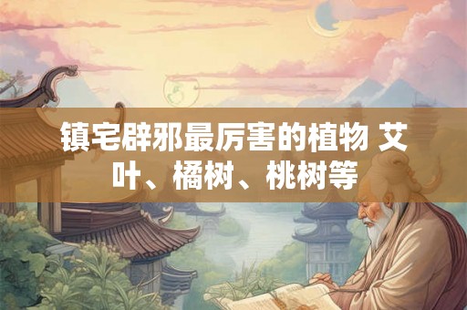 镇宅辟邪最厉害的植物 艾叶、橘树、桃树等 镇宅辟邪最厉害的植物 艾叶、橘树、桃树等