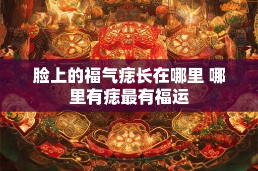 脸上的福气痣长在哪里 哪里有痣最有福运