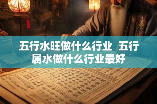 五行水旺做什么行业  五行属水做什么行业最好