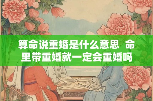 算命说重婚是什么意思  命里带重婚就一定会重婚吗