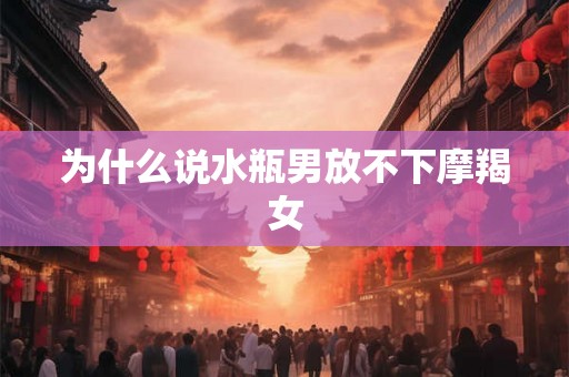 为什么说水瓶男放不下摩羯女