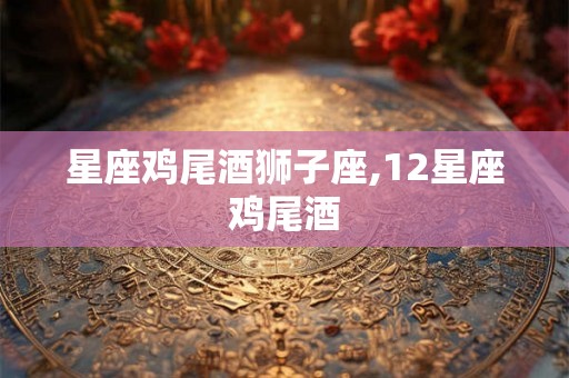 星座鸡尾酒狮子座,12星座鸡尾酒