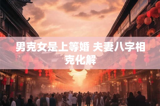 男克女是上等婚 夫妻八字相克化解