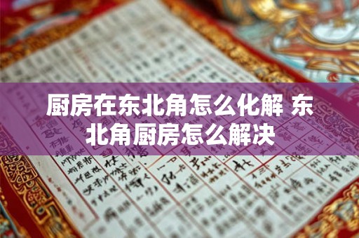 厨房在东北角怎么化解 东北角厨房怎么解决