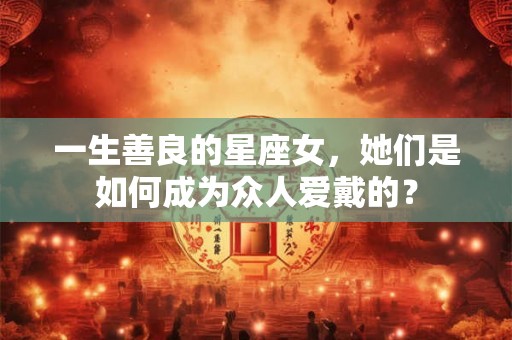 一生善良的星座女，她们是如何成为众人爱戴的？