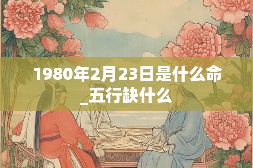 1980年2月23日是什么命_五行缺什么