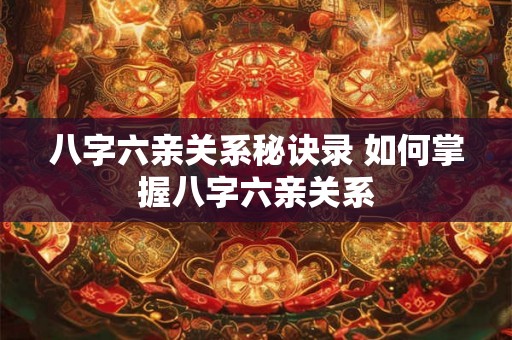 八字六亲关系秘诀录 如何掌握八字六亲关系
