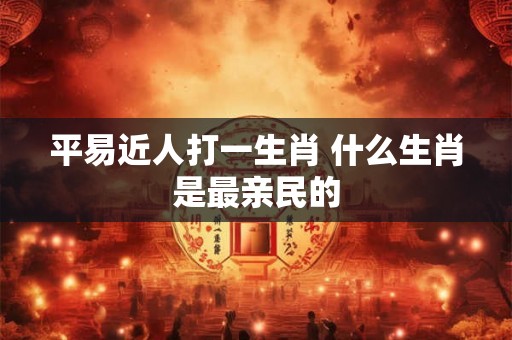 平易近人打一生肖 什么生肖是最亲民的
