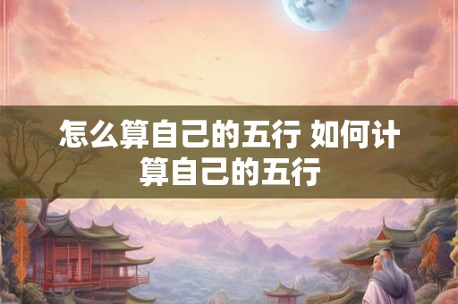 怎么算自己的五行 如何计算自己的五行 怎么算自己的五行 如何计算自己的五行