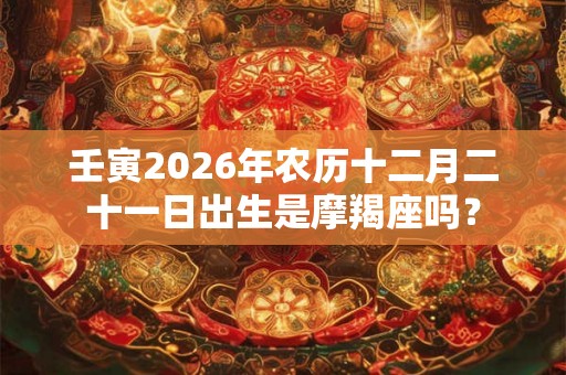 壬寅2026年农历十二月二十一日出生是摩羯座吗? 壬寅2026年农历十二月二十一日出生是摩羯座吗?