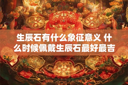 生辰石有什么象征意义 什么时候佩戴生辰石最好最吉利