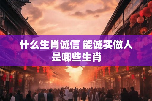 什么生肖诚信 能诚实做人是哪些生肖 什么生肖诚信 能诚实做人是哪些生肖