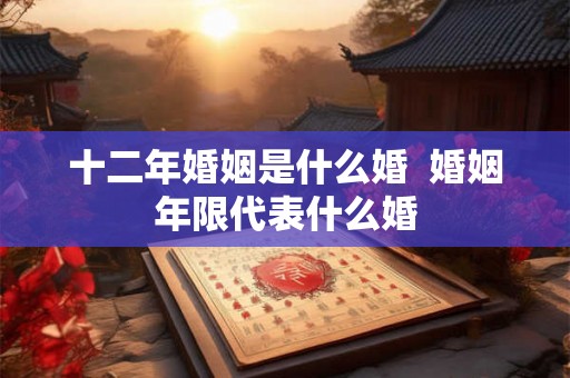 十二年婚姻是什么婚 婚姻年限代表什么婚 十二年婚姻是什么婚 婚姻年限代表什么婚
