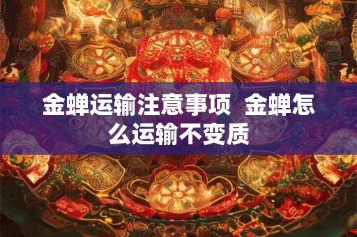 金蝉运输注意事项  金蝉怎么运输不变质