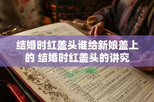 结婚时红盖头谁给新娘盖上的 结婚时红盖头的讲究