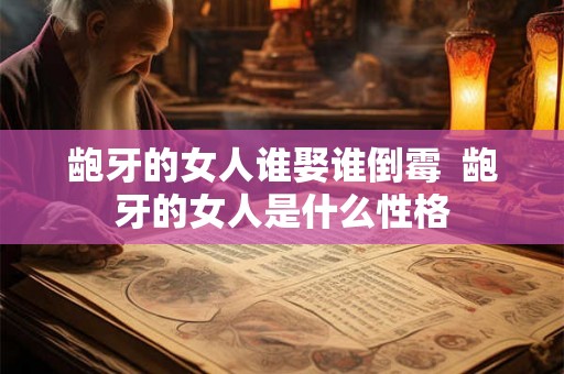 龅牙的女人谁娶谁倒霉 龅牙的女人是什么性格 龅牙的女人谁娶谁倒霉 龅牙的女人是什么性格
