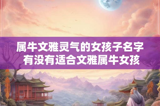 属牛文雅灵气的女孩子名字 有没有适合文雅属牛女孩子的名字