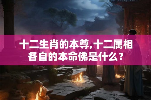 十二生肖的本尊,十二属相各自的本命佛是什么？