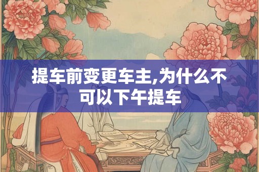 提车前变更车主,为什么不可以下午提车
