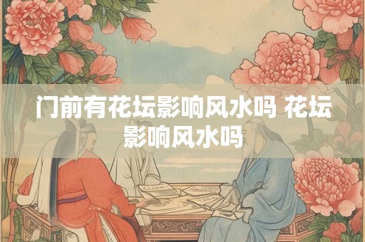 门前有花坛影响风水吗 花坛影响风水吗