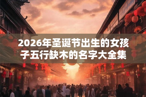 2026年圣诞节出生的女孩子五行缺木的名字大全集