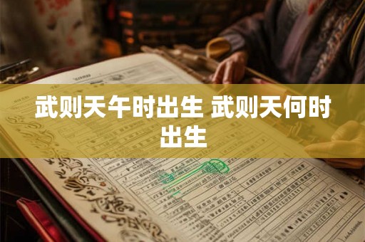 武则天午时出生 武则天何时出生 武则天午时出生 武则天何时出生