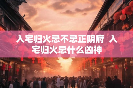 入宅归火忌不忌正阴府  入宅归火忌什么凶神