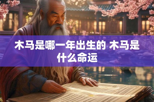 木马是哪一年出生的 木马是什么命运 木马是哪一年出生的 木马是什么命运