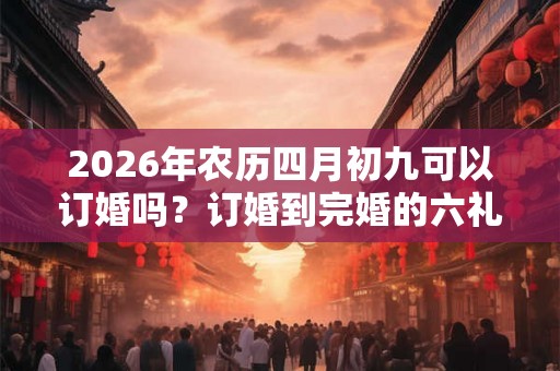 2026年农历四月初九可以订婚吗？订婚到完婚的六礼流程
