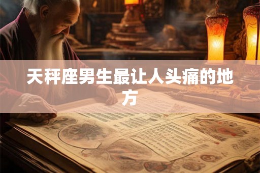 天秤座男生最让人头痛的地方 天秤座男生最让人头痛的地方