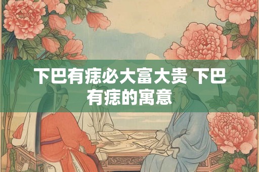 下巴有痣必大富大贵 下巴有痣的寓意