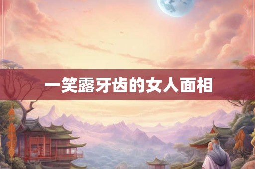 一笑露牙齿的女人面相 一笑露牙齿的女人面相