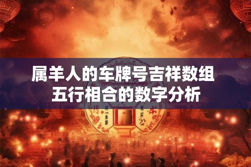 属羊人的车牌号吉祥数组 五行相合的数字分析