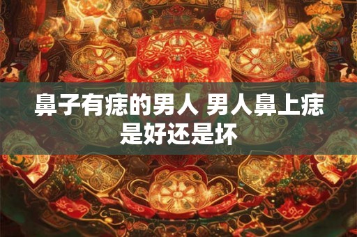 鼻子有痣的男人 男人鼻上痣是好还是坏
