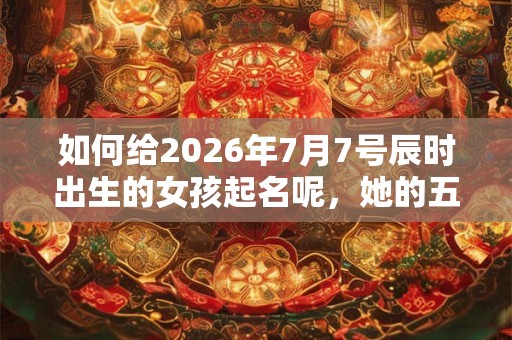 如何给2026年7月7号辰时出生的女孩起名呢，她的五行又是什么呢？