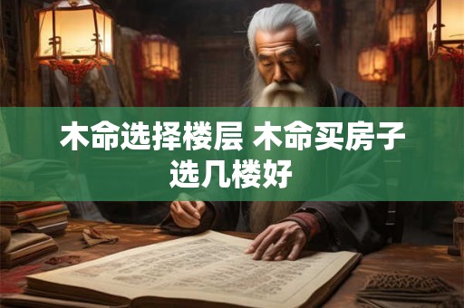木命选择楼层 木命买房子选几楼好