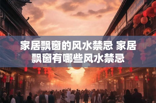 家居飘窗的风水禁忌 家居飘窗有哪些风水禁忌 家居飘窗的风水禁忌 家居飘窗有哪些风水禁忌