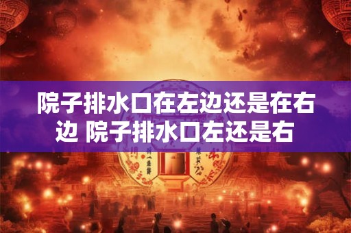 院子排水口在左边还是在右边 院子排水口左还是右 院子排水口在左边还是在右边 院子排水口左还是右